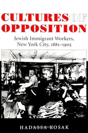 Cultures of Opposition: Jewish Immigrant Workers, New York City, 1881-1905 by Hadassa Kosak